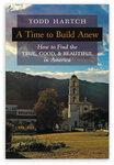 A Time to Build Anew: How to Find the True, Good, and Beautiful in America by Todd Hartch